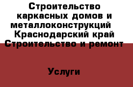 Строительство каркасных домов и металлоконструкций - Краснодарский край Строительство и ремонт » Услуги   . Краснодарский край